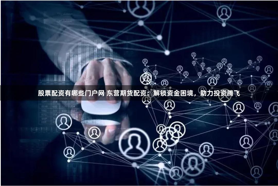 股票配资有哪些门户网 东营期货配资：解锁资金困境，助力投资腾飞