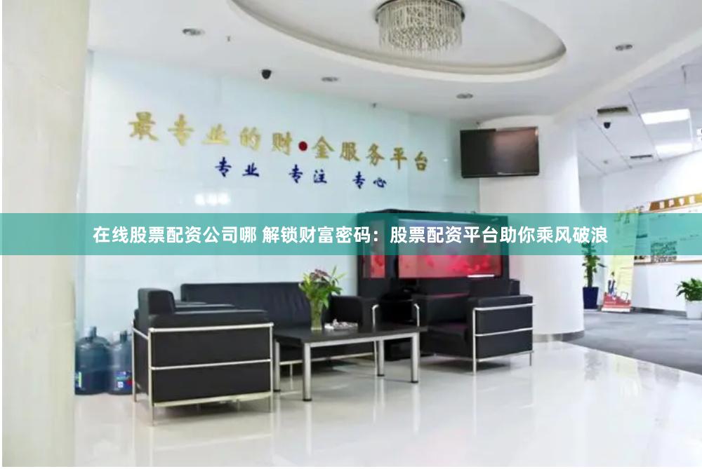 在线股票配资公司哪 解锁财富密码：股票配资平台助你乘风破浪