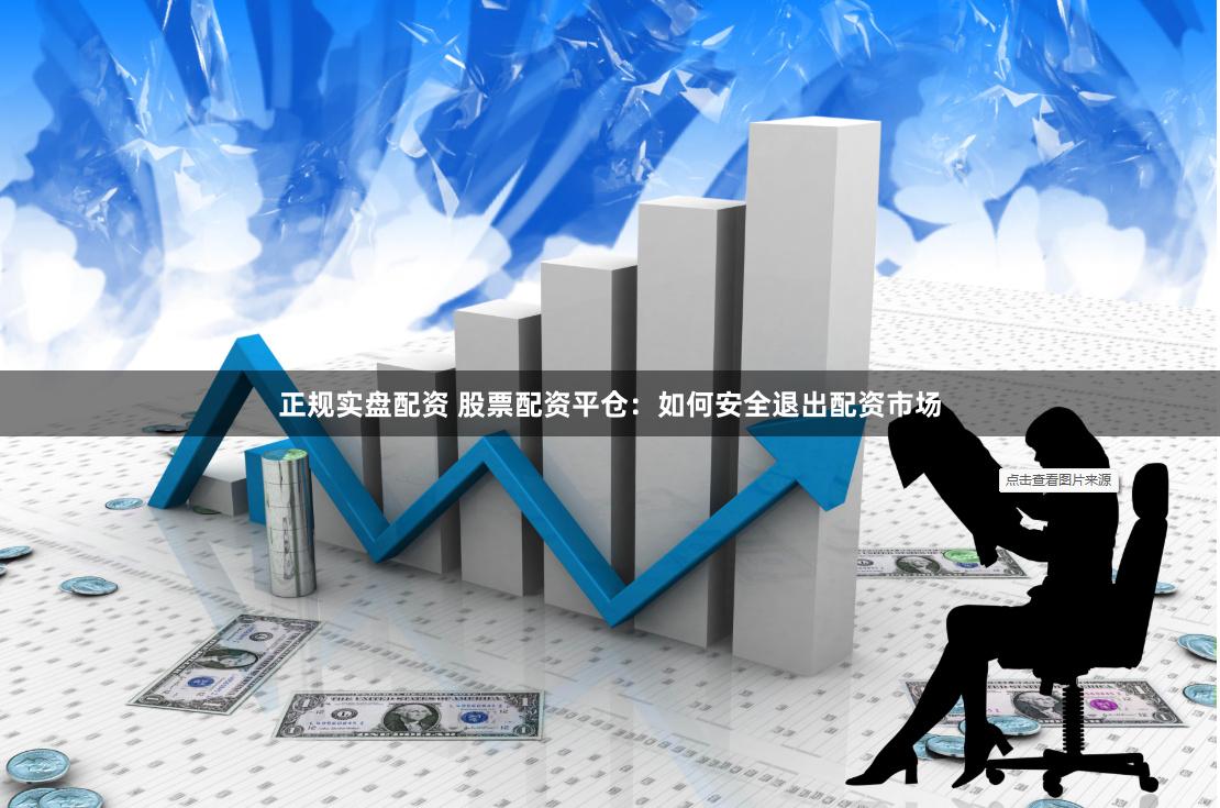 正规实盘配资 股票配资平仓：如何安全退出配资市场