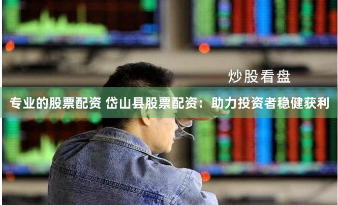专业的股票配资 岱山县股票配资：助力投资者稳健获利