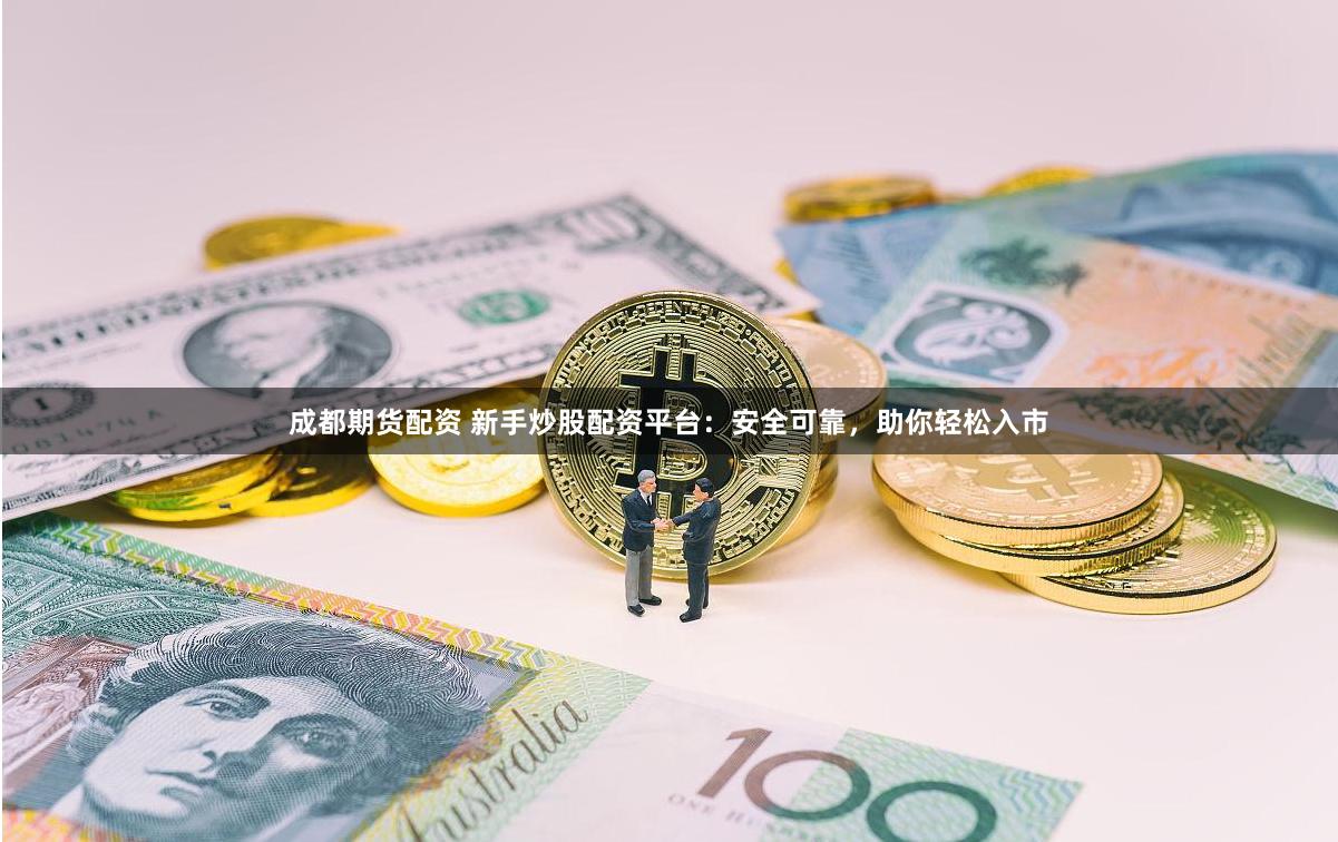 成都期货配资 新手炒股配资平台：安全可靠，助你轻松入市