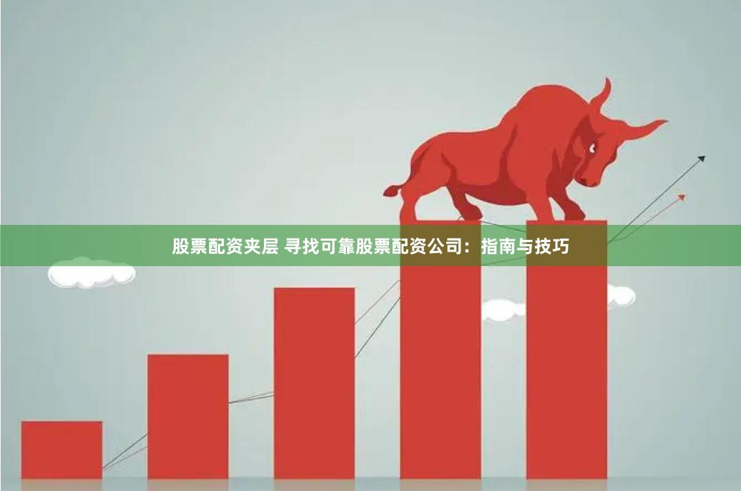股票配资夹层 寻找可靠股票配资公司：指南与技巧