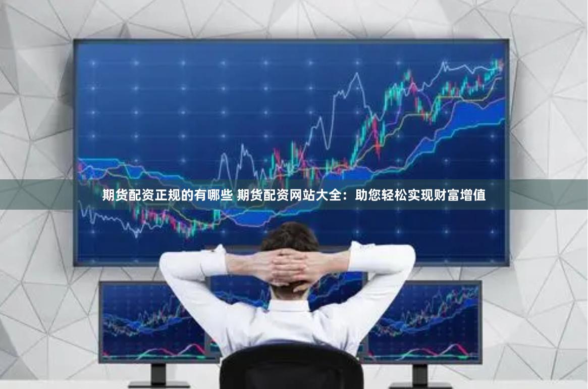 期货配资正规的有哪些 期货配资网站大全：助您轻松实现财富增值
