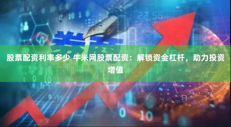 股票配资利率多少 牛米网股票配资：解锁资金杠杆，助力投资增值