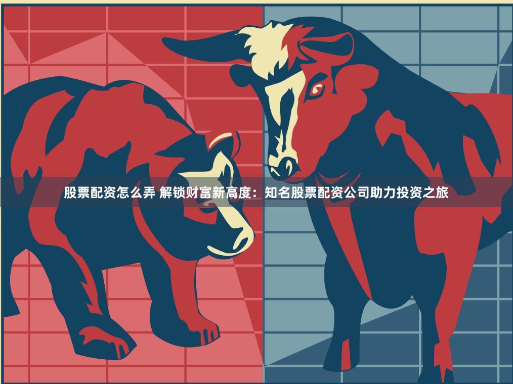股票配资怎么弄 解锁财富新高度：知名股票配资公司助力投资之旅