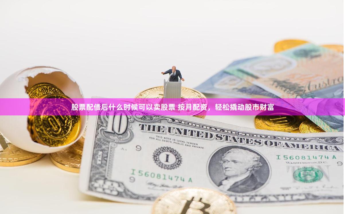 股票配债后什么时候可以卖股票 按月配资，轻松撬动股市财富