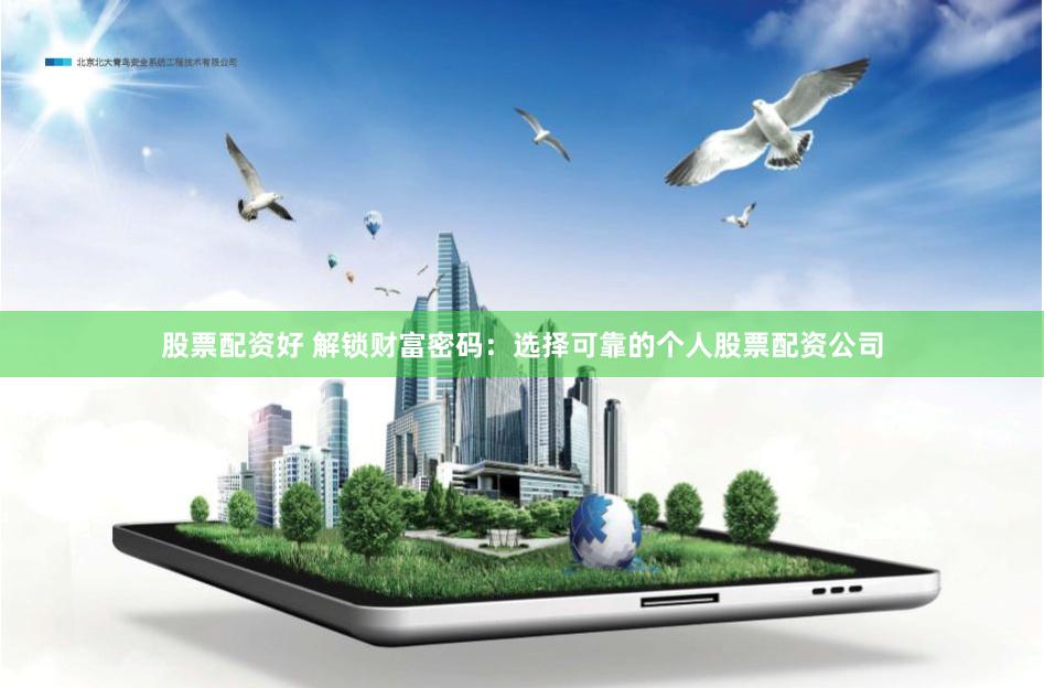 股票配资好 解锁财富密码：选择可靠的个人股票配资公司