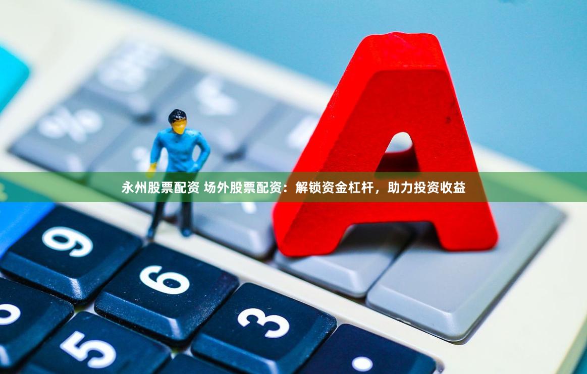 永州股票配资 场外股票配资：解锁资金杠杆，助力投资收益