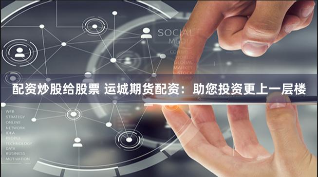 配资炒股给股票 运城期货配资：助您投资更上一层楼