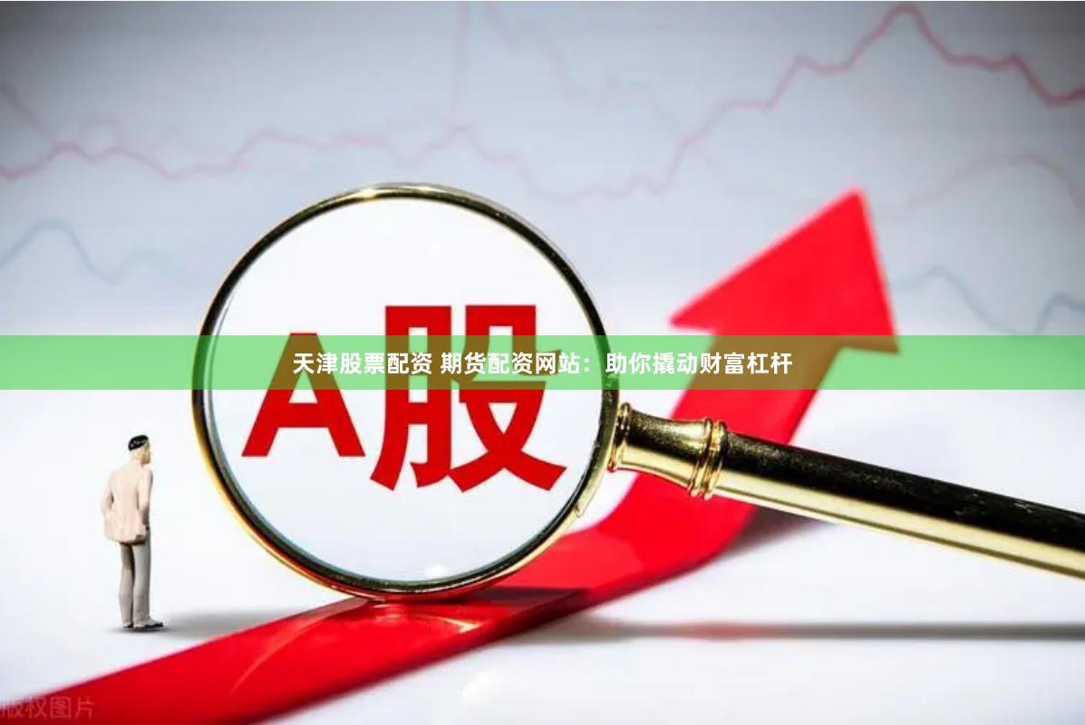 天津股票配资 期货配资网站：助你撬动财富杠杆