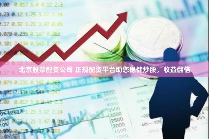 北京股票配资公司 正规配资平台助您稳健炒股，收益翻倍