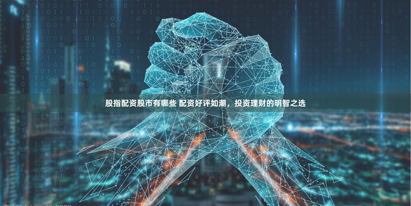 股指配资股市有哪些 配资好评如潮，投资理财的明智之选