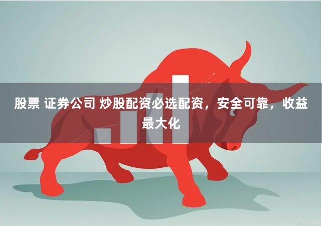 股票 证券公司 炒股配资必选配资，安全可靠，收益最大化