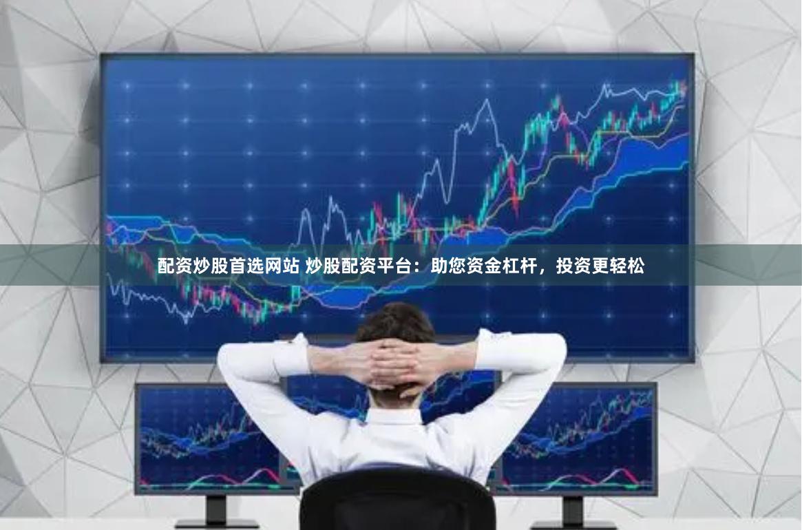 配资炒股首选网站 炒股配资平台：助您资金杠杆，投资更轻松