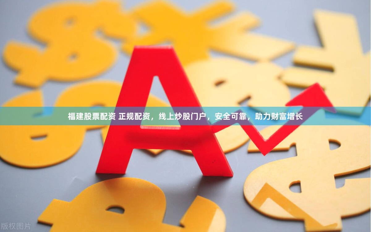 福建股票配资 正规配资，线上炒股门户，安全可靠，助力财富增长