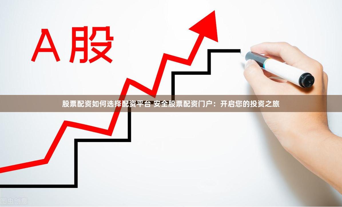 股票配资如何选择配资平台 安全股票配资门户：开启您的投资之旅