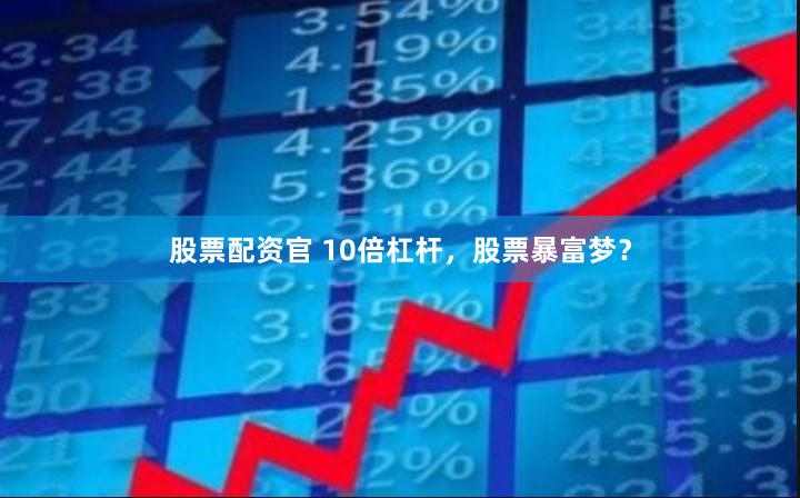 股票配资官 10倍杠杆，股票暴富梦？