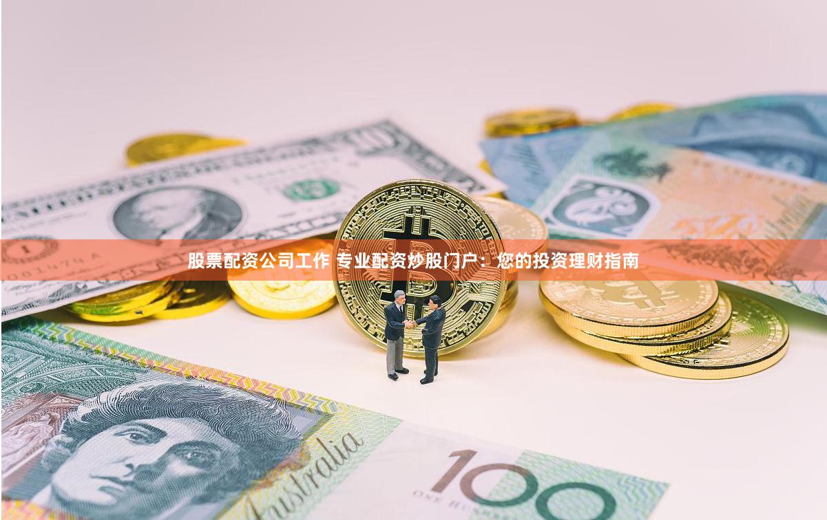 股票配资公司工作 专业配资炒股门户：您的投资理财指南