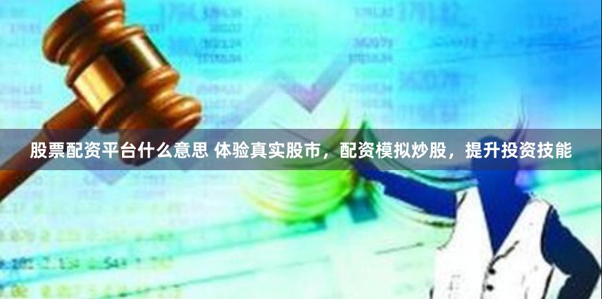 股票配资平台什么意思 体验真实股市，配资模拟炒股，提升投资技能