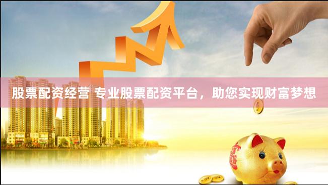 股票配资经营 专业股票配资平台，助您实现财富梦想