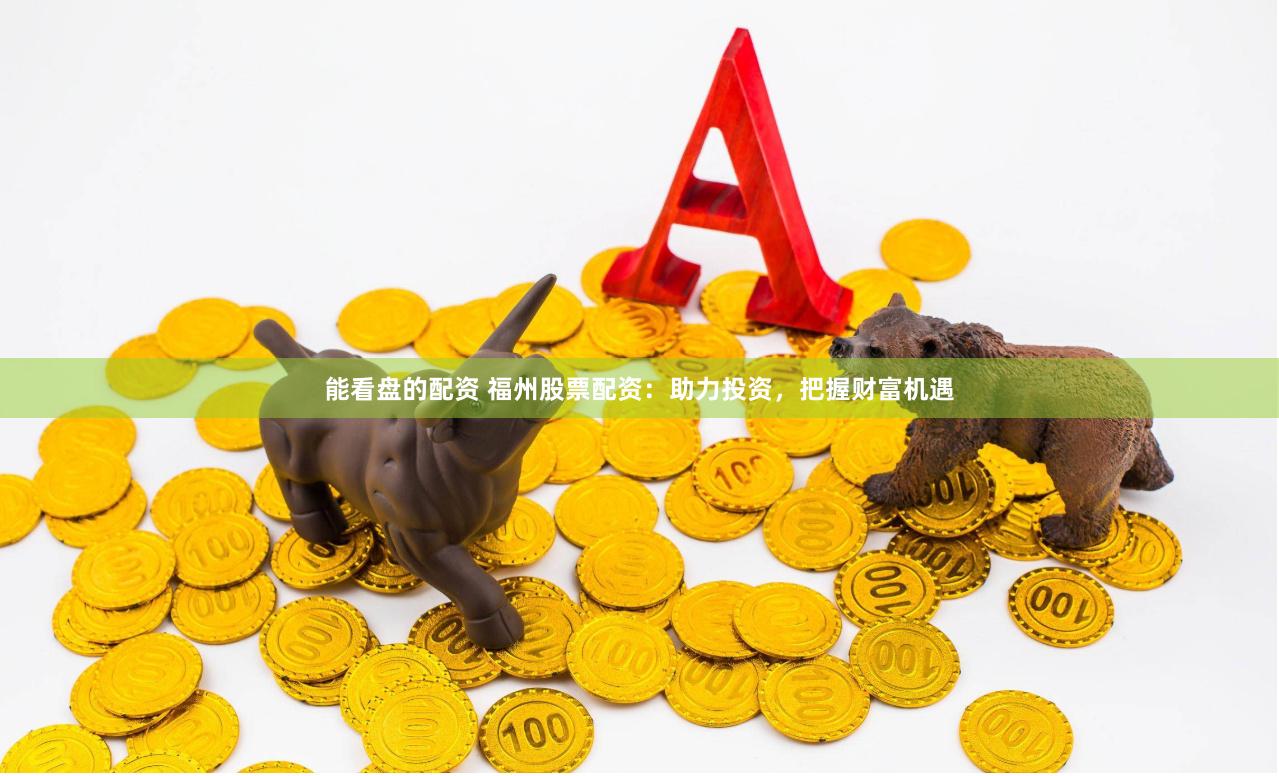 能看盘的配资 福州股票配资：助力投资，把握财富机遇