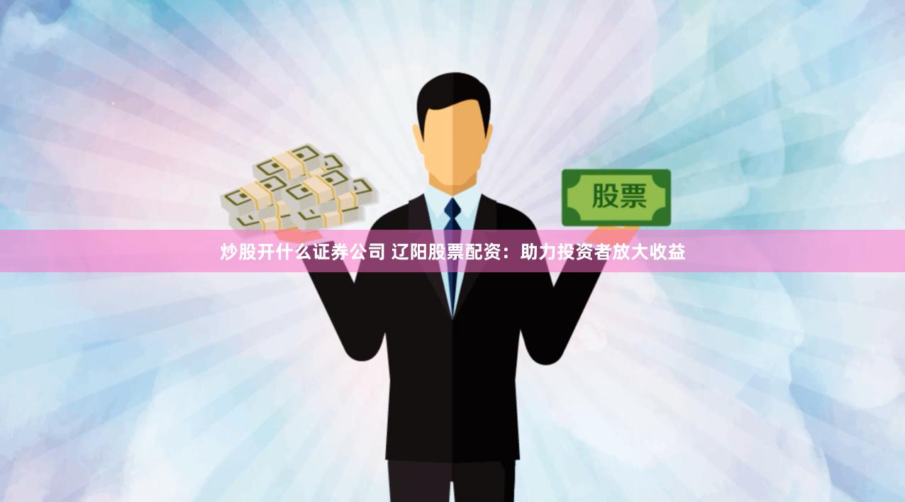 炒股开什么证券公司 辽阳股票配资：助力投资者放大收益