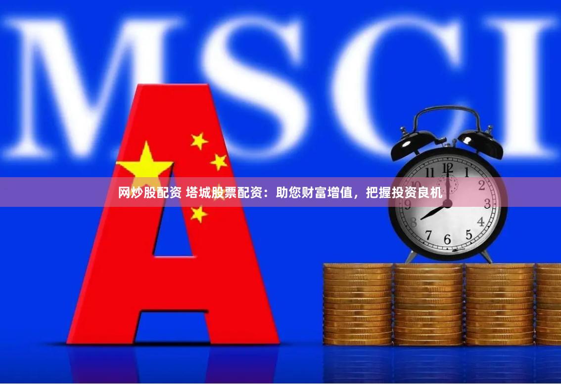 网炒股配资 塔城股票配资：助您财富增值，把握投资良机