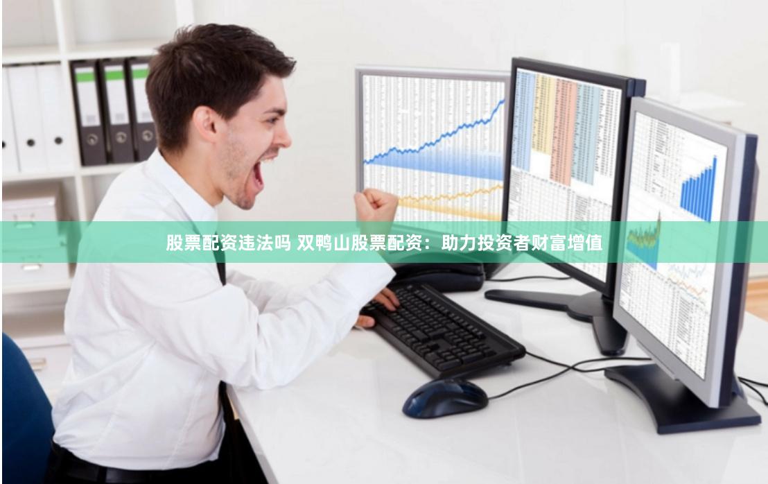 股票配资违法吗 双鸭山股票配资：助力投资者财富增值