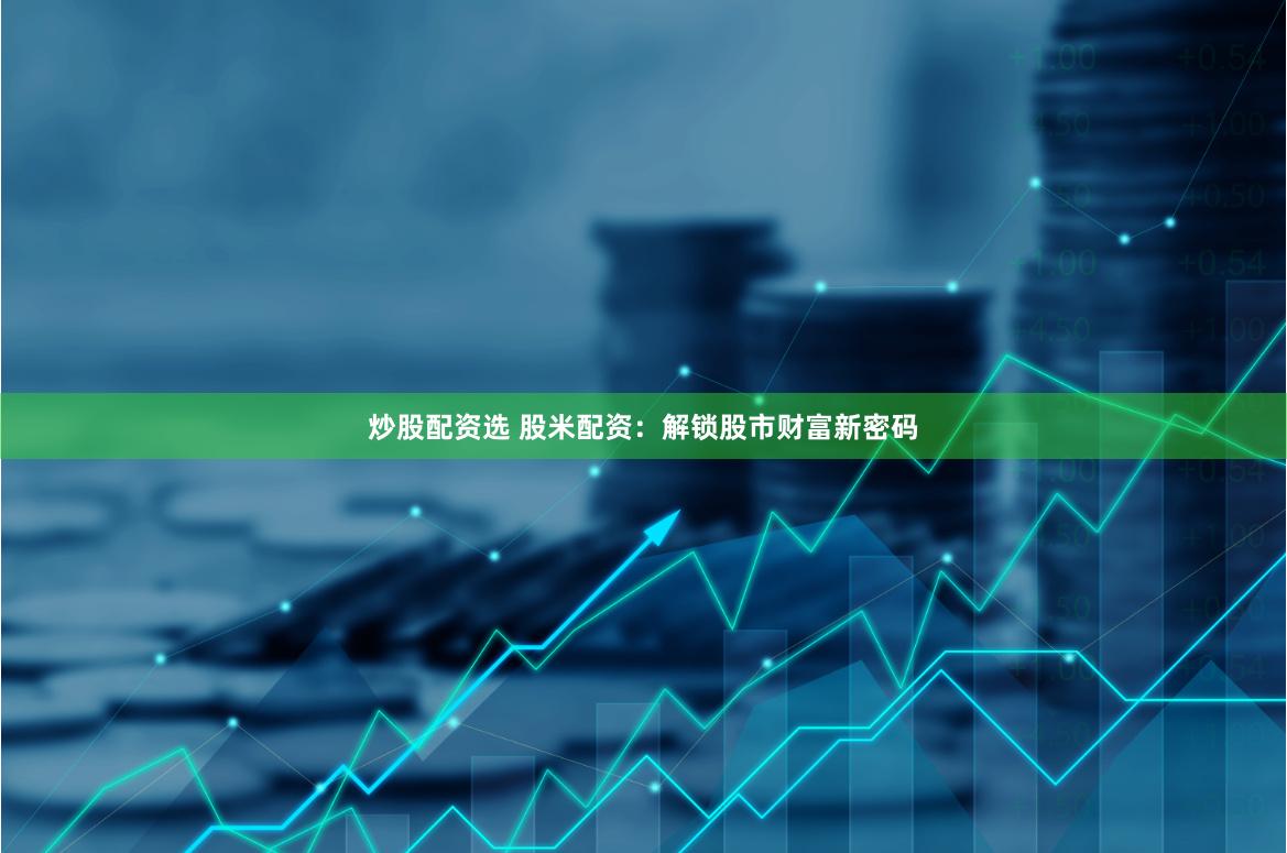 炒股配资选 股米配资：解锁股市财富新密码