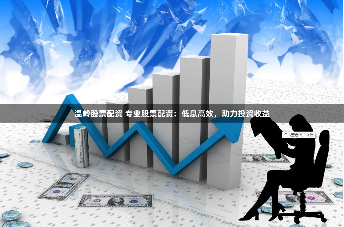 温岭股票配资 专业股票配资：低息高效，助力投资收益