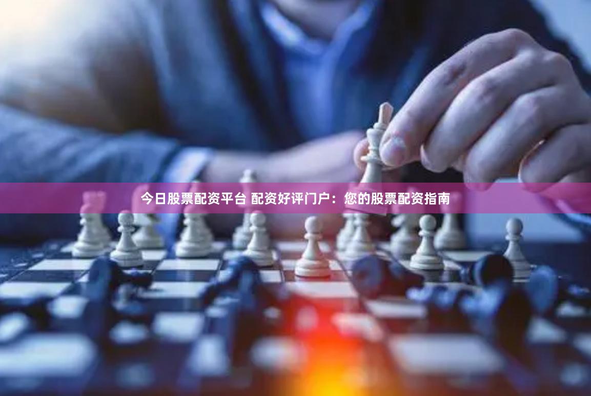 今日股票配资平台 配资好评门户：您的股票配资指南
