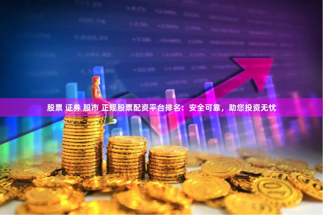 股票 证券 股市 正规股票配资平台排名：安全可靠，助您投资无忧
