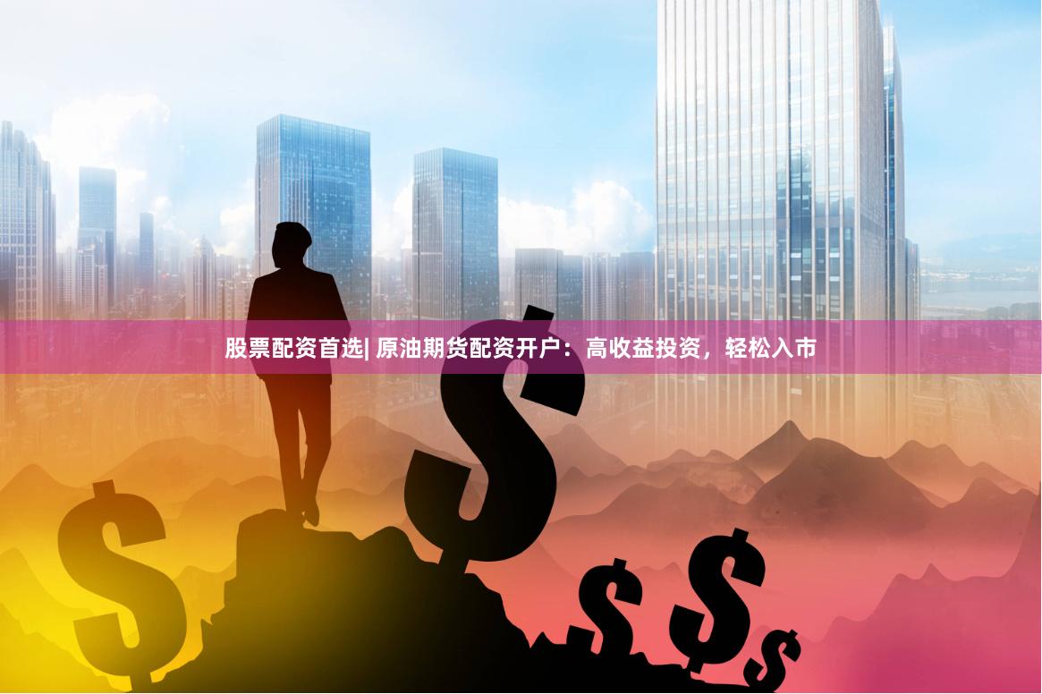 股票配资首选| 原油期货配资开户：高收益投资，轻松入市