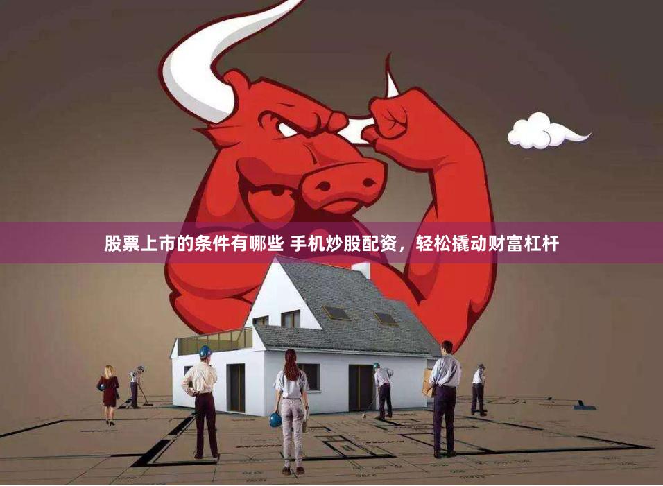 股票上市的条件有哪些 手机炒股配资，轻松撬动财富杠杆