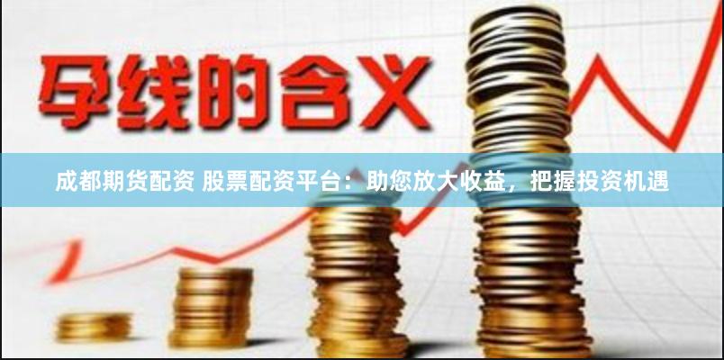 成都期货配资 股票配资平台：助您放大收益，把握投资机遇