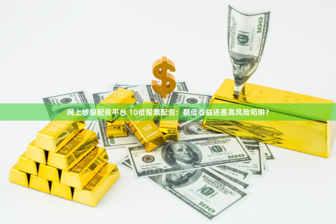 网上炒股配资平台 10倍股票配资：翻倍收益还是高风险陷阱？