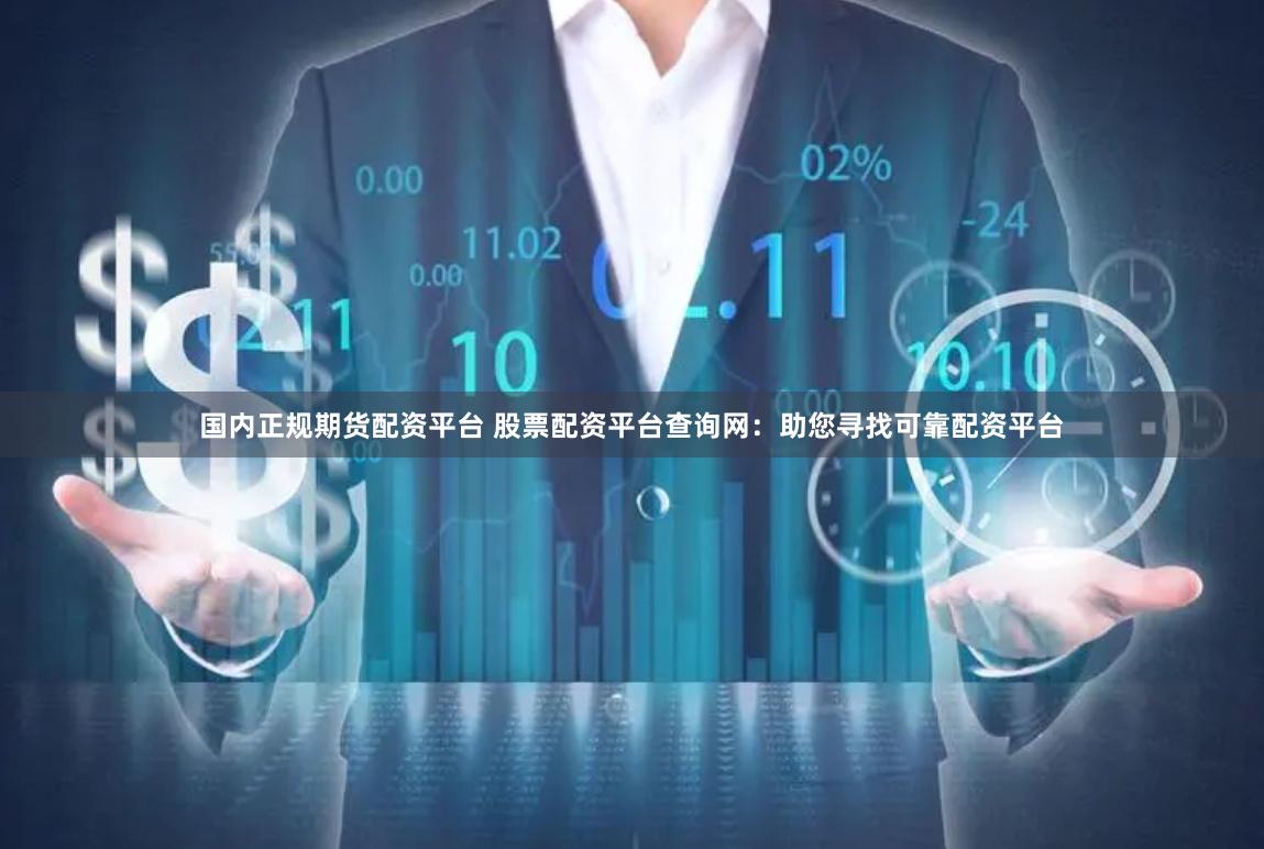 国内正规期货配资平台 股票配资平台查询网：助您寻找可靠配资平台