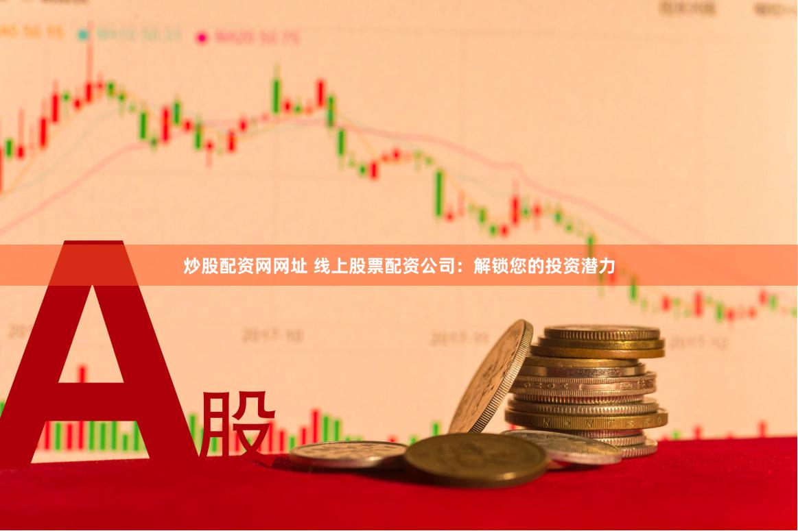 炒股配资网网址 线上股票配资公司：解锁您的投资潜力
