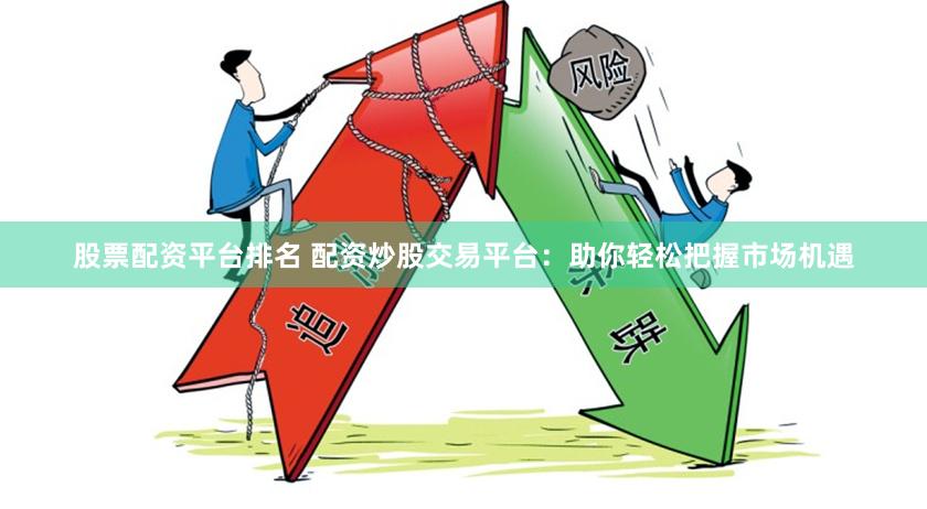 股票配资平台排名 配资炒股交易平台：助你轻松把握市场机遇