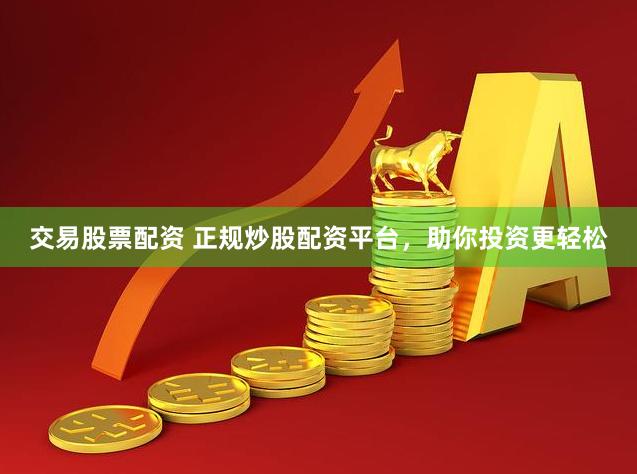 交易股票配资 正规炒股配资平台，助你投资更轻松