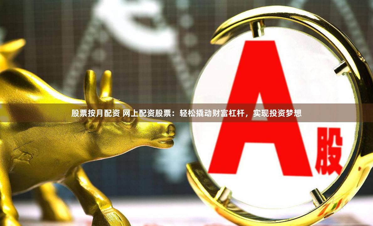 股票按月配资 网上配资股票：轻松撬动财富杠杆，实现投资梦想