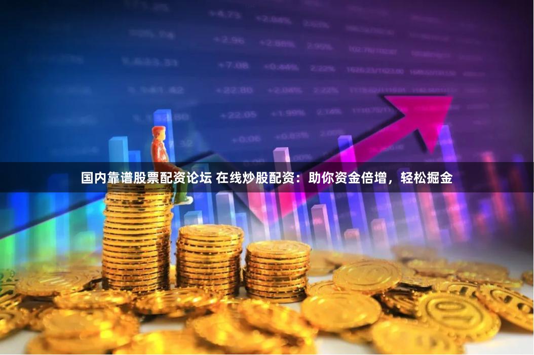 国内靠谱股票配资论坛 在线炒股配资：助你资金倍增，轻松掘金
