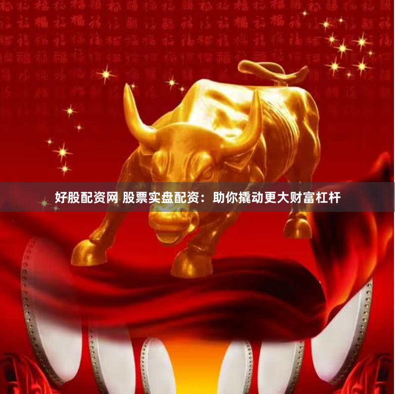 好股配资网 股票实盘配资：助你撬动更大财富杠杆