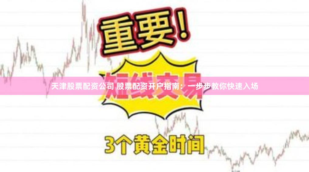 天津股票配资公司 股票配资开户指南：一步步教你快速入场