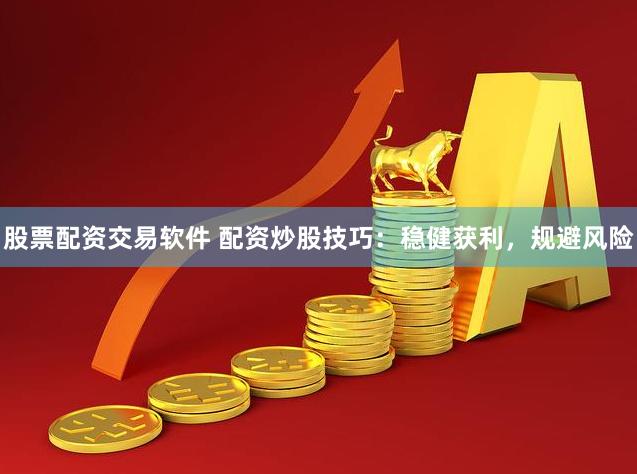 股票配资交易软件 配资炒股技巧：稳健获利，规避风险