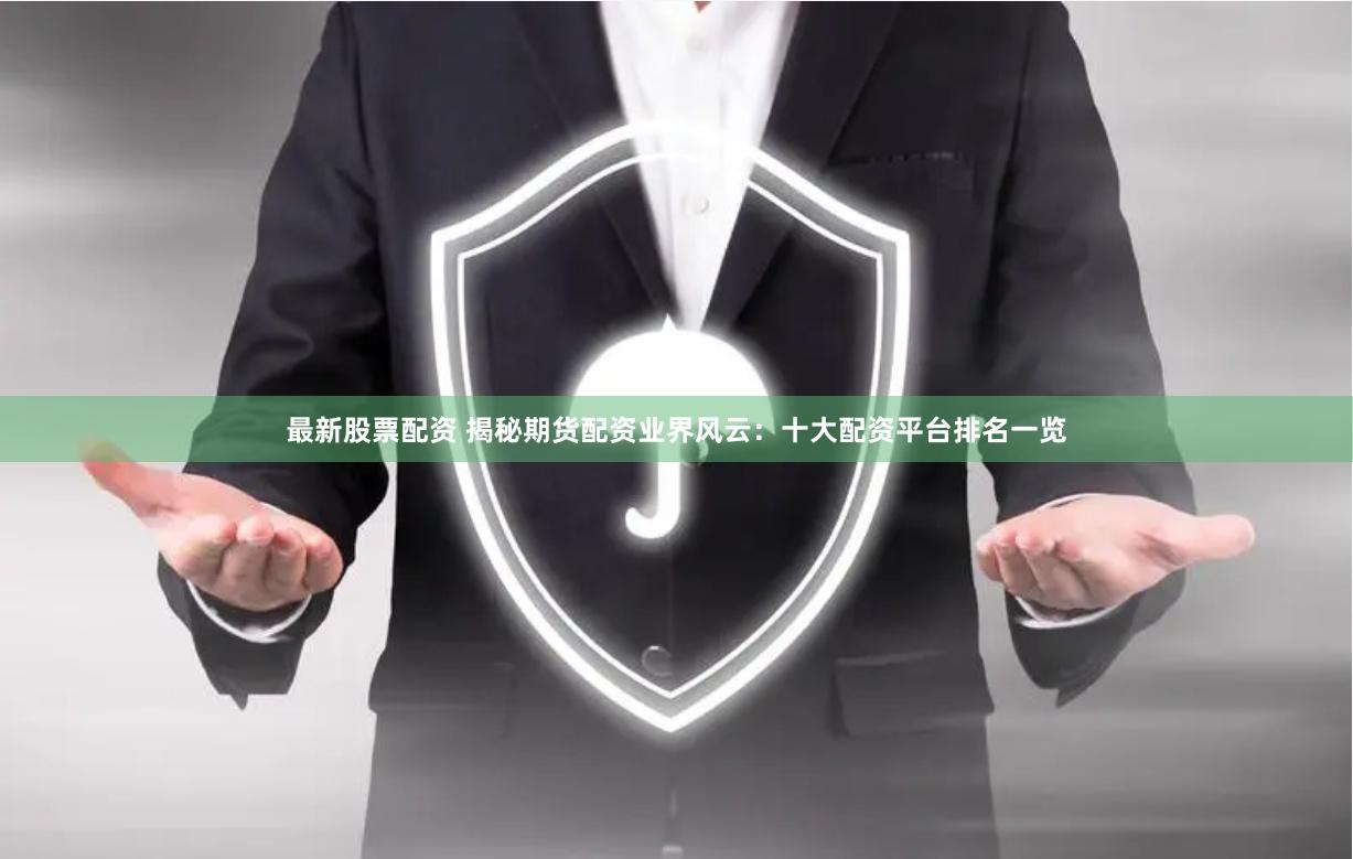 最新股票配资 揭秘期货配资业界风云：十大配资平台排名一览