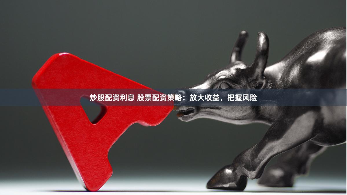 炒股配资利息 股票配资策略：放大收益，把握风险