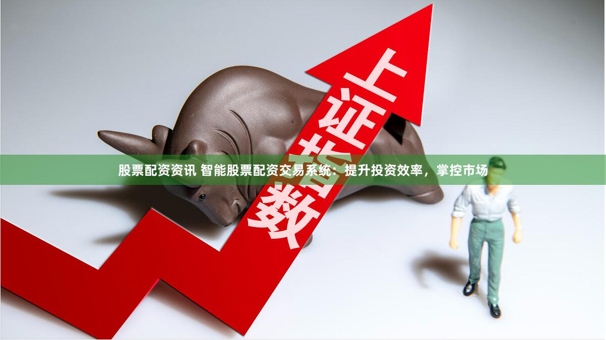 股票配资资讯 智能股票配资交易系统：提升投资效率，掌控市场