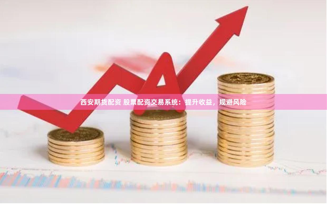 西安期货配资 股票配资交易系统：提升收益，规避风险
