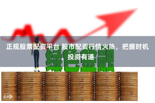 正规股票配资平台 股市配资行情火热，把握时机，投资有道